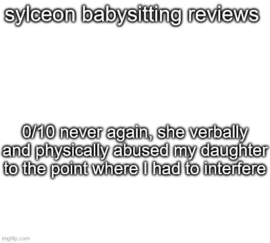 sylceon babysitting reviews; 0/10 never again, she verbally and physically abused my daughter to the point where I had to interfere | made w/ Imgflip meme maker