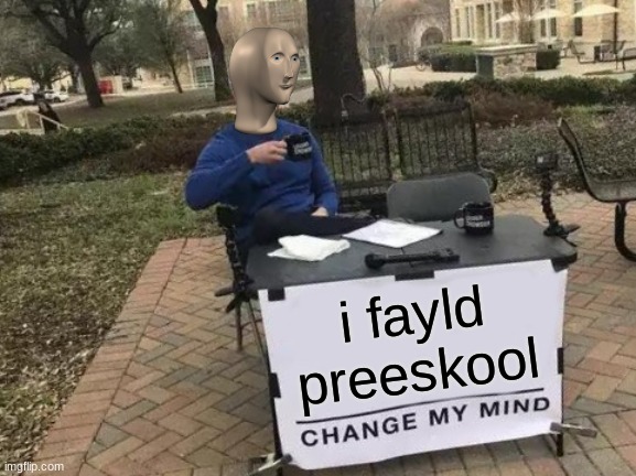 this is why he cant spell | i fayld preeskool | image tagged in memes,change my mind,meme man | made w/ Imgflip meme maker