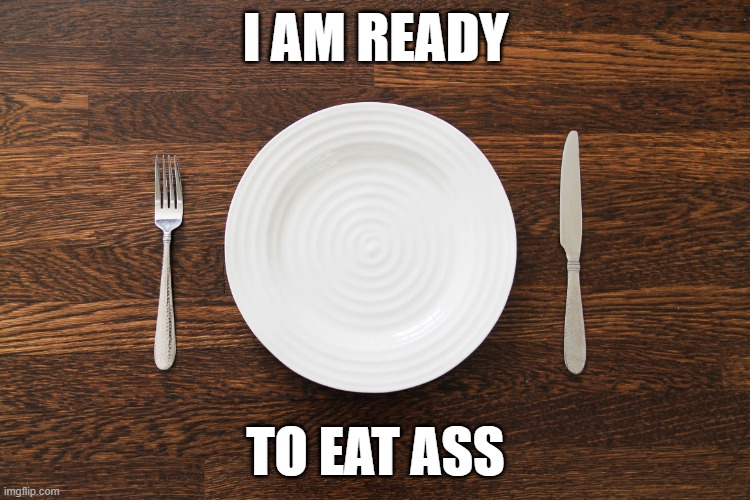 Empty Plate | I AM READY; TO EAT ASS | image tagged in empty plate | made w/ Imgflip meme maker