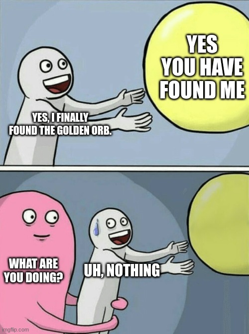 golden orb | YES YOU HAVE FOUND ME; YES, I FINALLY FOUND THE GOLDEN ORB. WHAT ARE YOU DOING? UH, NOTHING | image tagged in memes,running away balloon | made w/ Imgflip meme maker