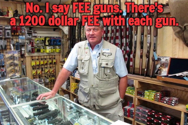 Gun shop Gary | No. I say FEE guns. There's a 1200 dollar FEE with each gun. | image tagged in gun shop gary | made w/ Imgflip meme maker