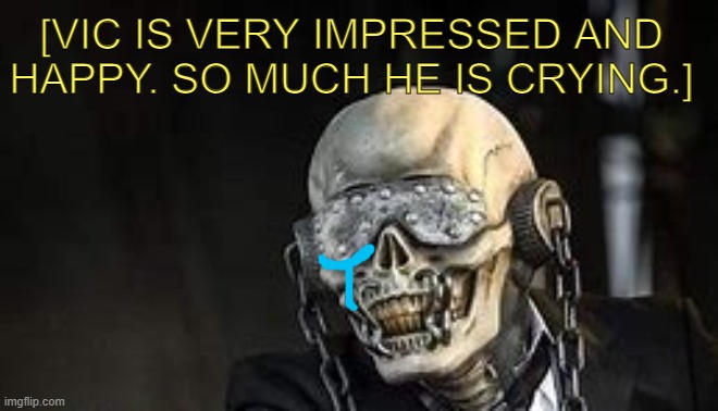 [VIC IS VERY IMPRESSED AND HAPPY. SO MUCH HE IS CRYING.] | made w/ Imgflip meme maker
