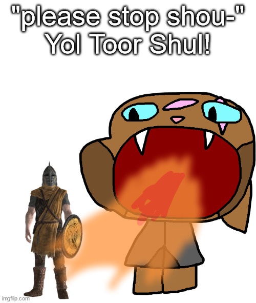 "please stop shou-"
Yol Toor Shul! | made w/ Imgflip meme maker