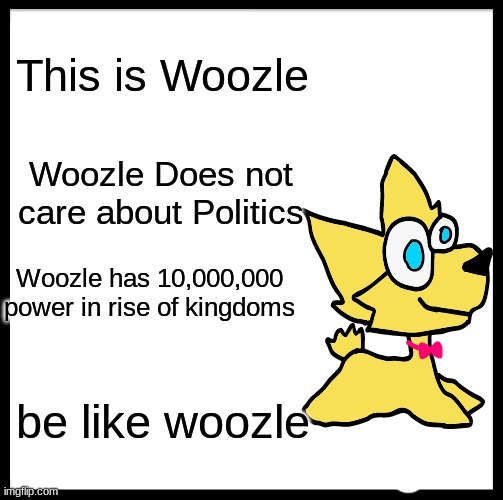 Be Like Bill | This is Woozle; Woozle Does not care about Politics; Woozle has 10,000,000 power in rise of kingdoms; be like woozle | image tagged in memes,be like bill | made w/ Imgflip meme maker