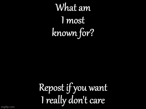 What am I most known for? Repost if you want I really don't care | made w/ Imgflip meme maker