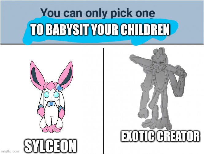 you can pick only one choose wisely | TO BABYSIT YOUR CHILDREN; SYLCEON; EXOTIC CREATOR | image tagged in you can pick only one choose wisely | made w/ Imgflip meme maker