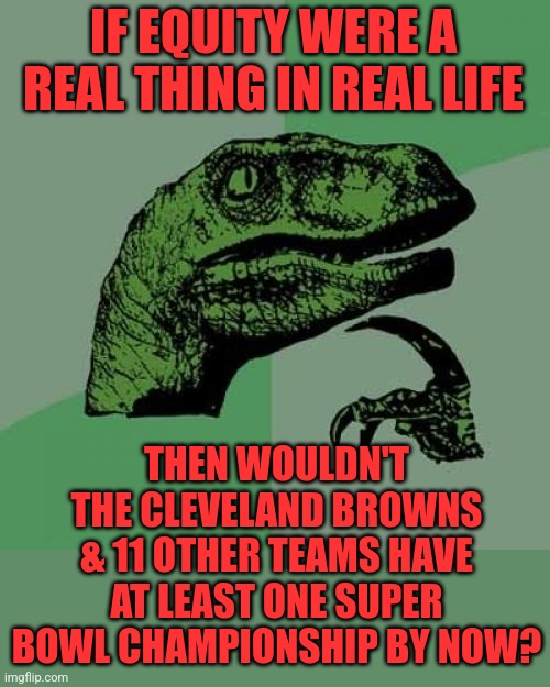 I still don't know what equity is no matter how many times the left uses it. | IF EQUITY WERE A REAL THING IN REAL LIFE; THEN WOULDN'T THE CLEVELAND BROWNS & 11 OTHER TEAMS HAVE AT LEAST ONE SUPER BOWL CHAMPIONSHIP BY NOW? | image tagged in philosoraptor | made w/ Imgflip meme maker