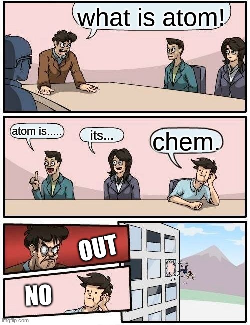 Boardroom Meeting Suggestion | what is atom! atom is..... its... chem. OUT; NO | image tagged in memes,boardroom meeting suggestion | made w/ Imgflip meme maker