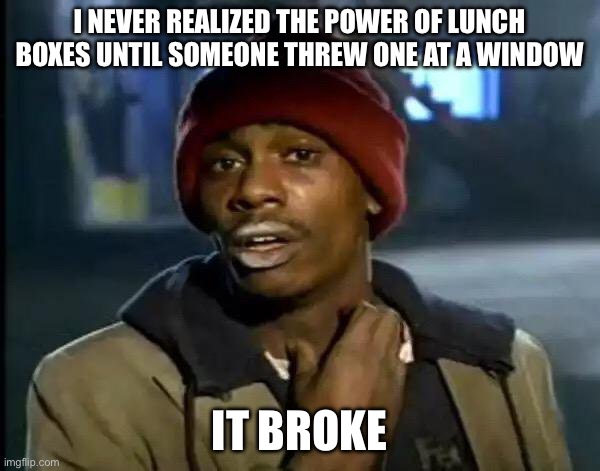 Lunch boxes | I NEVER REALIZED THE POWER OF LUNCH BOXES UNTIL SOMEONE THREW ONE AT A WINDOW; IT BROKE | image tagged in memes,y'all got any more of that | made w/ Imgflip meme maker