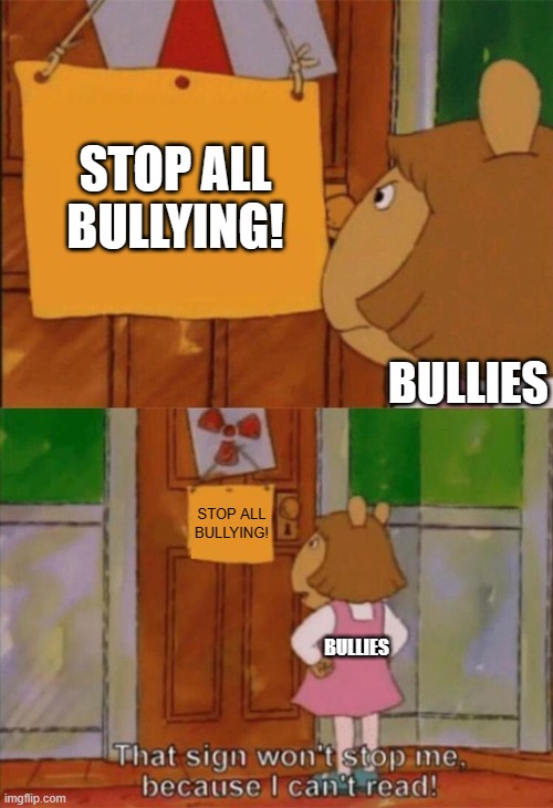 It- it doesn't work XD | STOP ALL BULLYING! BULLIES; STOP ALL BULLYING! BULLIES | image tagged in dw sign won't stop me because i can't read | made w/ Imgflip meme maker