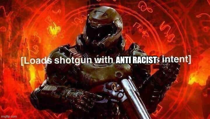 Loads shotgun with malicious intent | ANTI RACIST | image tagged in loads shotgun with malicious intent | made w/ Imgflip meme maker