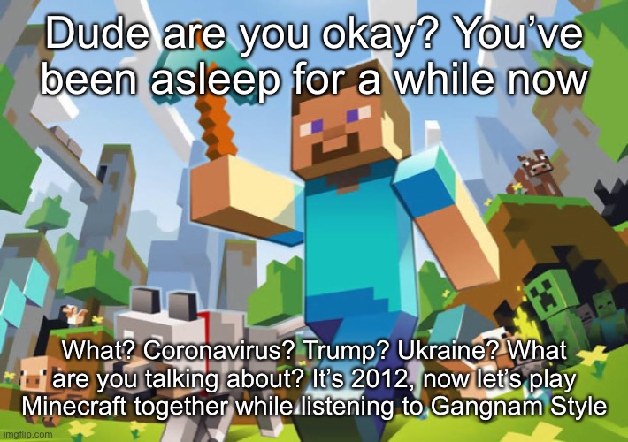 Minecraft  | Dude are you okay? You’ve been asleep for a while now; What? Coronavirus? Trump? Ukraine? What are you talking about? It’s 2012, now let’s play Minecraft together while listening to Gangnam Style | image tagged in minecraft | made w/ Imgflip meme maker