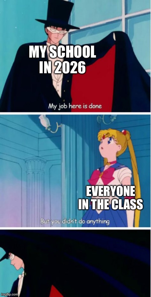 My job here is done | MY SCHOOL IN 2026; EVERYONE IN THE CLASS | image tagged in my job here is done | made w/ Imgflip meme maker