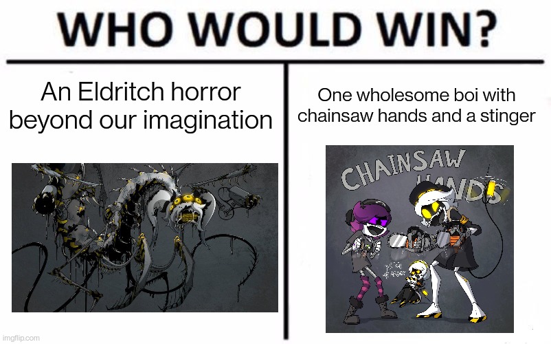 This was the post I needed it for | An Eldritch horror beyond our imagination; One wholesome boi with chainsaw hands and a stinger | image tagged in memes,who would win | made w/ Imgflip meme maker