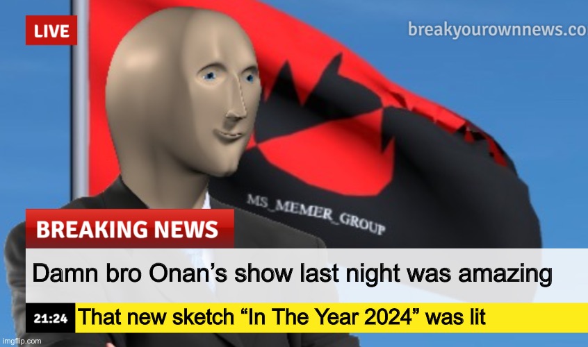 MSMG News (December 2022 edition) | Damn bro Onan’s show last night was amazing; That new sketch “In The Year 2024” was lit | image tagged in msmg news december 2022 edition | made w/ Imgflip meme maker