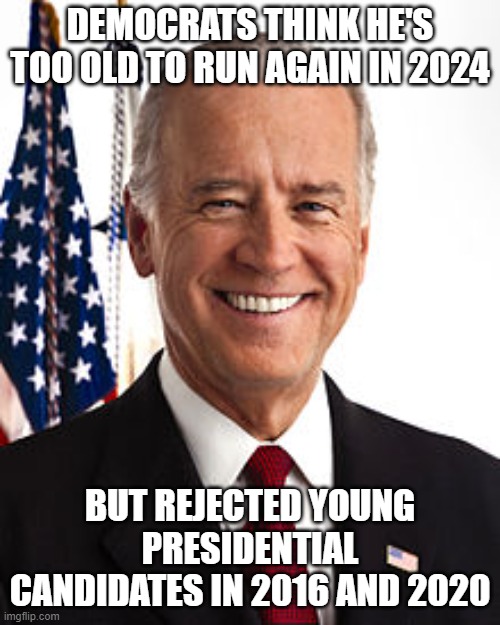 Joe Biden Too Old | DEMOCRATS THINK HE'S TOO OLD TO RUN AGAIN IN 2024; BUT REJECTED YOUNG PRESIDENTIAL CANDIDATES IN 2016 AND 2020 | image tagged in memes,joe biden,old president,election 2024 | made w/ Imgflip meme maker