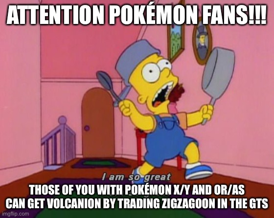 Bart Simpson Attention | ATTENTION POKÉMON FANS!!! THOSE OF YOU WITH POKÉMON X/Y AND OR/AS CAN GET VOLCANION BY TRADING ZIGZAGOON IN THE GTS | image tagged in bart simpson attention | made w/ Imgflip meme maker