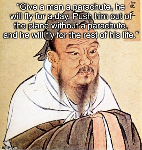 Confucius Says | “Give a man a parachute, he will fly for a day. Push him out of the plane without a parachute, and he will fly for the rest of his life.” | image tagged in confucius says | made w/ Imgflip meme maker