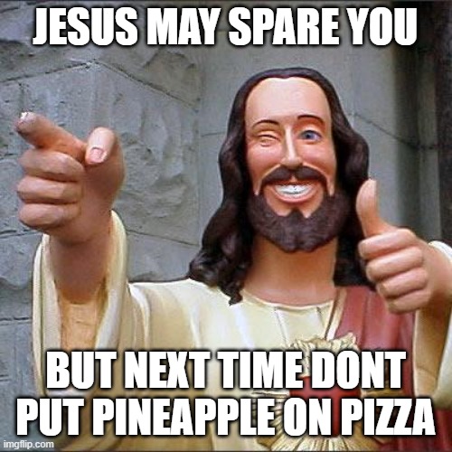 Buddy Christ Meme | JESUS MAY SPARE YOU BUT NEXT TIME DONT PUT PINEAPPLE ON PIZZA | image tagged in memes,buddy christ | made w/ Imgflip meme maker