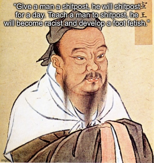 Confucius Says | “Give a man a shitpost, he will shitpost for a day. Teach a man to shitpost, he will become racist and develop a foot fetish.” | image tagged in confucius says | made w/ Imgflip meme maker