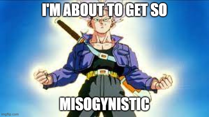Trunks meme | I'M ABOUT TO GET SO; MISOGYNISTIC | image tagged in memes,trunks | made w/ Imgflip meme maker