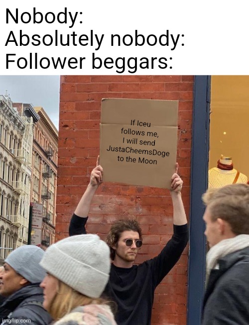 When follower beggars are the same as upvote beggars | Nobody:
Absolutely nobody:
Follower beggars:; If Iceu follows me, I will send JustaCheemsDoge to the Moon | image tagged in blank white template,man holding up sign,memes,iceu,upvote beggars,followers | made w/ Imgflip meme maker