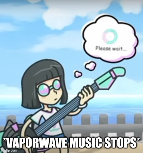 Please Wait... | *VAPORWAVE MUSIC STOPS* | image tagged in please wait | made w/ Imgflip meme maker