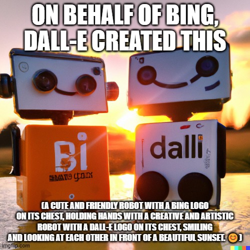 Bing creates image with DALL-E | ON BEHALF OF BING, DALL-E CREATED THIS; (A CUTE AND FRIENDLY ROBOT WITH A BING LOGO ON ITS CHEST, HOLDING HANDS WITH A CREATIVE AND ARTISTIC ROBOT WITH A DALL-E LOGO ON ITS CHEST, SMILING AND LOOKING AT EACH OTHER IN FRONT OF A BEAUTIFUL SUNSET. 😊) | image tagged in new bing,dall-e,ai,singularity | made w/ Imgflip meme maker