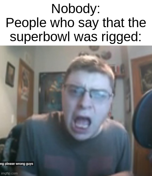 when Gage Kirby learns that he's wrong | Nobody:
People who say that the superbowl was rigged: | image tagged in when gage kirby learns that he's wrong | made w/ Imgflip meme maker