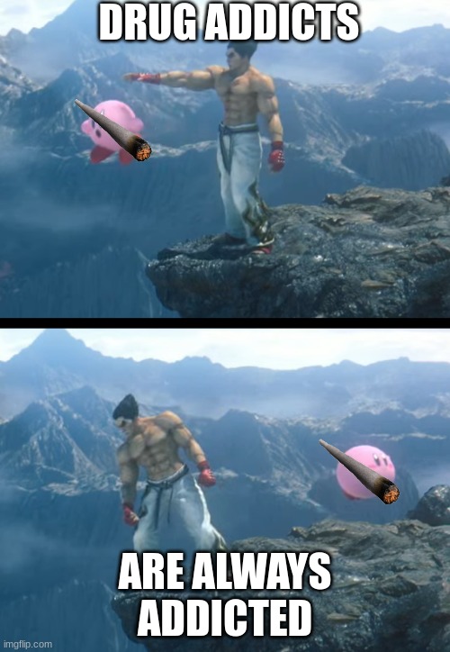 Kazuya throwing Kirby off a cliff. | DRUG ADDICTS; ARE ALWAYS ADDICTED | image tagged in kazuya throwing kirby off a cliff | made w/ Imgflip meme maker