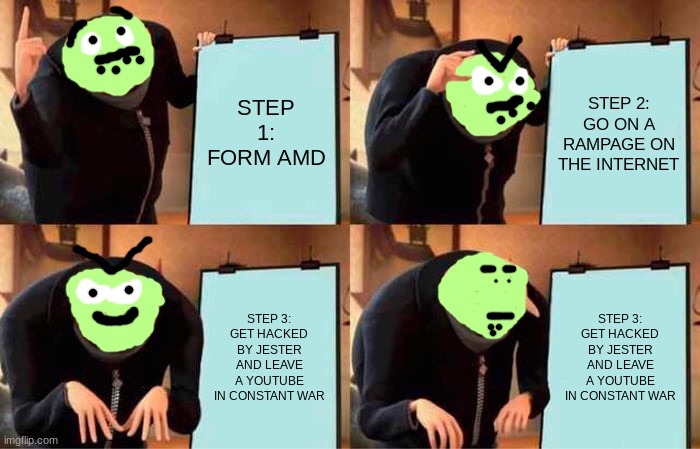 AMD meme | STEP 1: FORM AMD; STEP 2: GO ON A RAMPAGE ON THE INTERNET; STEP 3: GET HACKED BY JESTER AND LEAVE A YOUTUBE IN CONSTANT WAR; STEP 3: GET HACKED BY JESTER AND LEAVE A YOUTUBE IN CONSTANT WAR | image tagged in memes,gru's plan | made w/ Imgflip meme maker