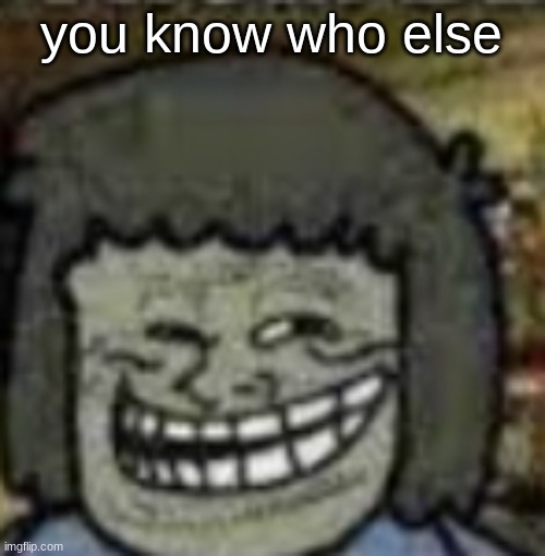 you know who else? | you know who else | image tagged in you know who else | made w/ Imgflip meme maker