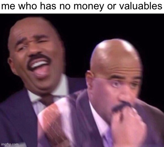 Steve Harvey Laughing Serious | me who has no money or valuables | image tagged in steve harvey laughing serious | made w/ Imgflip meme maker