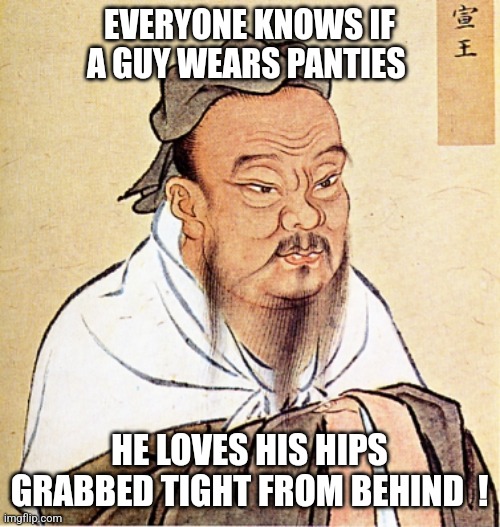 A wise man once said.... | EVERYONE KNOWS IF A GUY WEARS PANTIES; HE LOVES HIS HIPS GRABBED TIGHT FROM BEHIND  ! | image tagged in confucius says,lgbtq,imgflip,msmg,panties,jeffrey | made w/ Imgflip meme maker