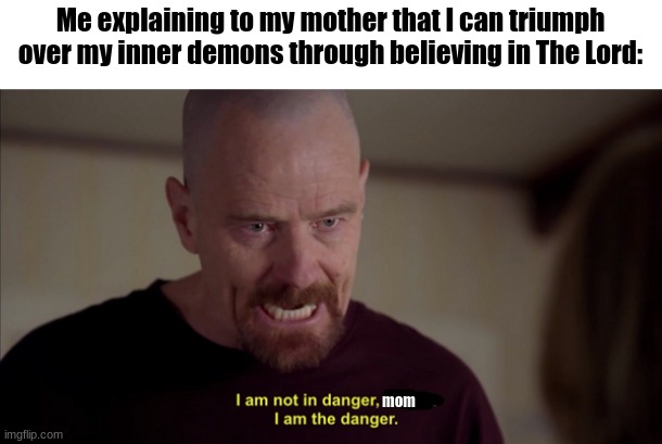 A fellow crusader inspired me to make this | Me explaining to my mother that I can triumph over my inner demons through believing in The Lord:; mom | image tagged in i am not in danger skyler i am the danger | made w/ Imgflip meme maker