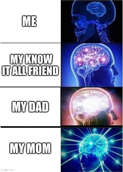 Expanding Brain | ME; MY KNOW IT ALL FRIEND; MY DAD; MY MOM | image tagged in memes,expanding brain | made w/ Imgflip meme maker