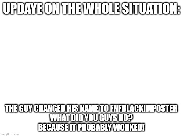 There is a typo | UPDAYE ON THE WHOLE SITUATION:; THE GUY CHANGED HIS NAME TO FNFBLACKIMPOSTER
WHAT DID YOU GUYS DO?
BECAUSE IT PROBABLY WORKED! | image tagged in nice | made w/ Imgflip meme maker