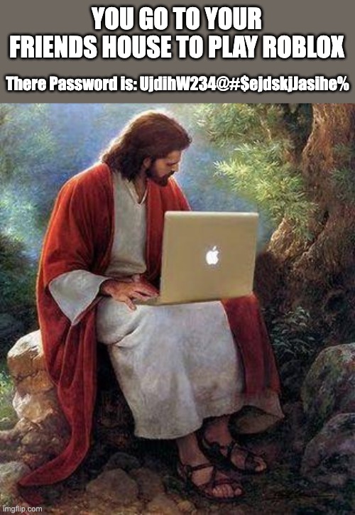 jesusmacbook | YOU GO TO YOUR FRIENDS HOUSE TO PLAY ROBLOX; There Password is: UjdihW234@#$ejdskjJasihe% | image tagged in jesusmacbook | made w/ Imgflip meme maker