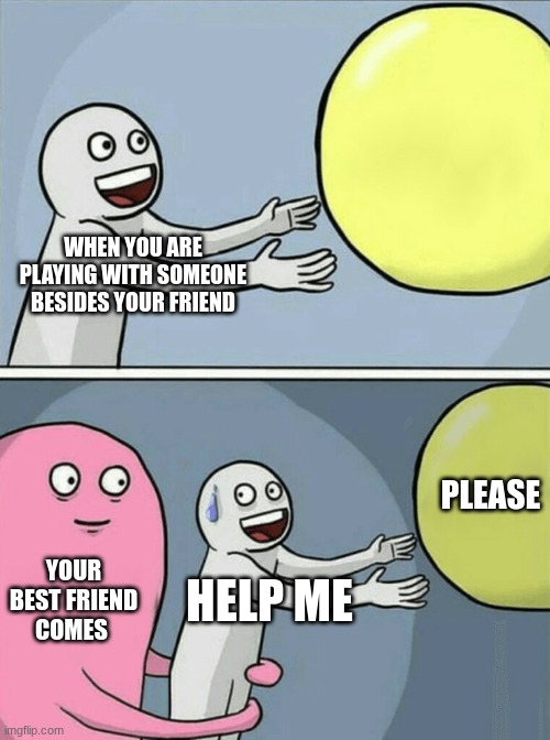 please help me im still trapped here | WHEN YOU ARE PLAYING WITH SOMEONE BESIDES YOUR FRIEND; PLEASE; YOUR BEST FRIEND COMES; HELP ME | image tagged in memes,running away balloon | made w/ Imgflip meme maker