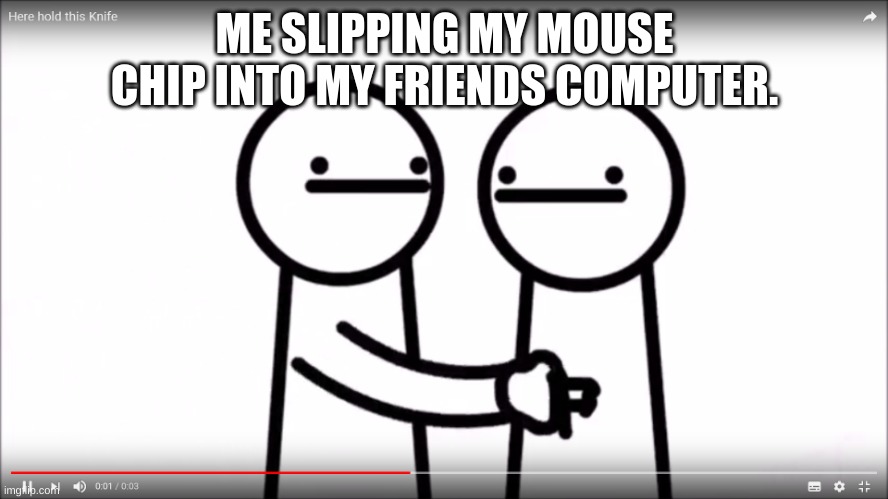 Me when my friend is in the bathroom. | ME SLIPPING MY MOUSE CHIP INTO MY FRIENDS COMPUTER. | image tagged in asdfmovie here hold this | made w/ Imgflip meme maker