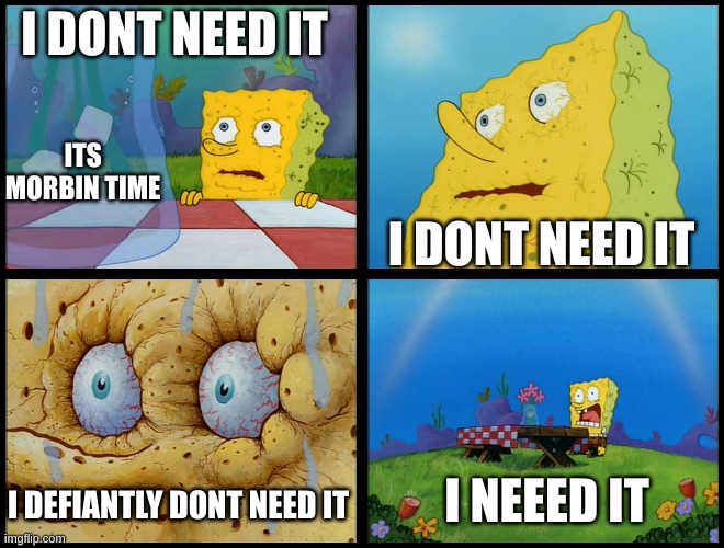 Spongebob - "I Don't Need It" (by Henry-C) | I DONT NEED IT I DONT NEED IT I DEFIANTLY DONT NEED IT I NEEED IT ITS MORBIN TIME | image tagged in spongebob - i don't need it by henry-c | made w/ Imgflip meme maker