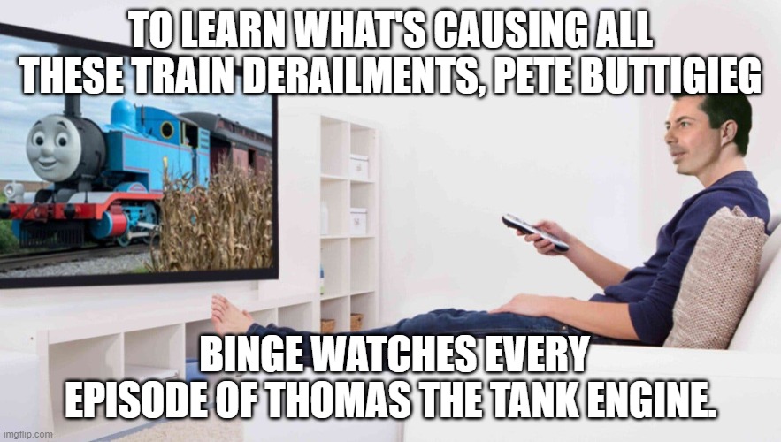 Butt-boy Binge Watching | TO LEARN WHAT'S CAUSING ALL THESE TRAIN DERAILMENTS, PETE BUTTIGIEG; BINGE WATCHES EVERY EPISODE OF THOMAS THE TANK ENGINE. | image tagged in butt-boy binge watching | made w/ Imgflip meme maker
