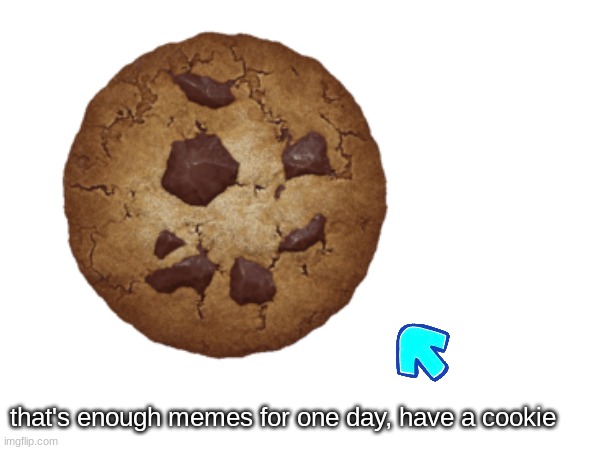 its for you :) | that's enough memes for one day, have a cookie | image tagged in here you go | made w/ Imgflip meme maker