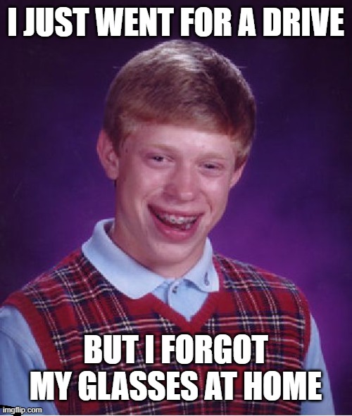 Never forget your glasses |  I JUST WENT FOR A DRIVE; BUT I FORGOT MY GLASSES AT HOME | image tagged in memes,bad luck brian,driving,glasses | made w/ Imgflip meme maker