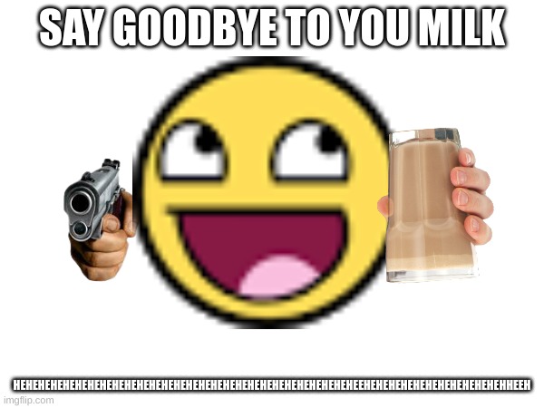 SAY GOODBYE TO YOU MILK; HEHEHEHEHEHEHEHEHEHEHEHEHEHEHEHEHEHEHEHEHEHEHEHEHEHEHEHEEHEHEHEHEHEHEHEHEHEHEHEHHEEH | made w/ Imgflip meme maker
