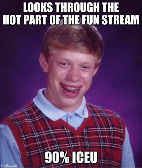 . | LOOKS THROUGH THE HOT PART OF THE FUN STREAM; 90% ICEU | image tagged in memes,bad luck brian | made w/ Imgflip meme maker