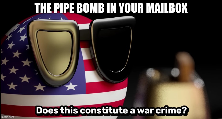 *explodes* | THE PIPE BOMB IN YOUR MAILBOX | image tagged in does this constitute a war crime | made w/ Imgflip meme maker