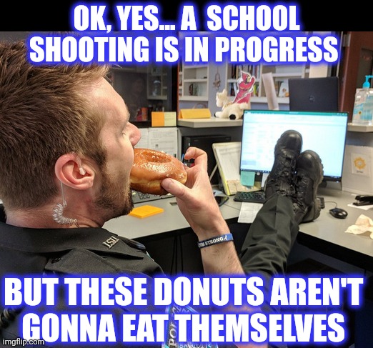 Cop Eating Donut with Feet on Desk | OK, YES... A  SCHOOL SHOOTING IS IN PROGRESS BUT THESE DONUTS AREN'T 
GONNA EAT THEMSELVES | image tagged in cop eating donut with feet on desk | made w/ Imgflip meme maker