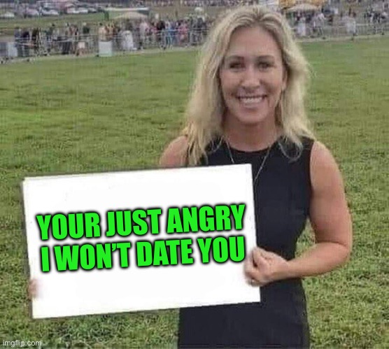 marjorie taylor greene | YOUR JUST ANGRY I WON’T DATE YOU | image tagged in marjorie taylor greene | made w/ Imgflip meme maker