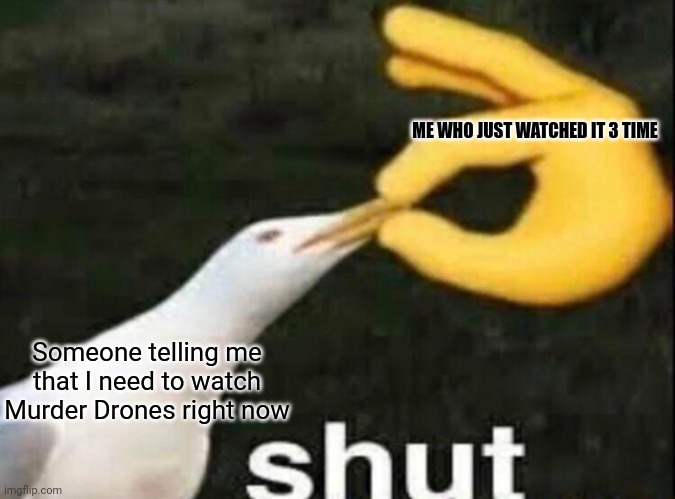 SHUT | ME WHO JUST WATCHED IT 3 TIME; Someone telling me that I need to watch Murder Drones right now | image tagged in shut | made w/ Imgflip meme maker